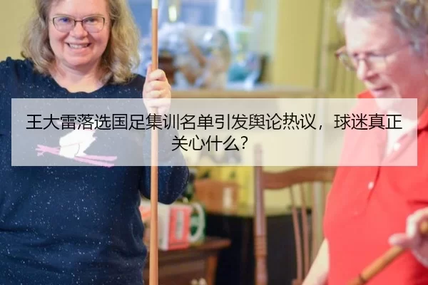王大雷落选国足集训名单引发舆论热议，球迷真正关心什么？