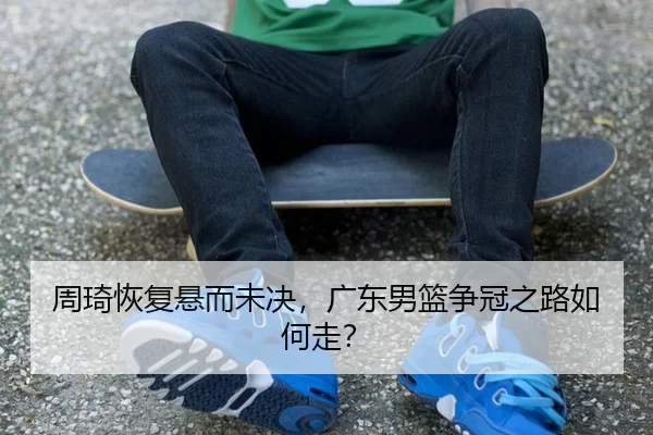 周琦恢复悬而未决，广东男篮争冠之路如何走？